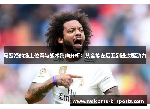 马塞洛的场上位置与战术影响分析：从全能左后卫到进攻驱动力