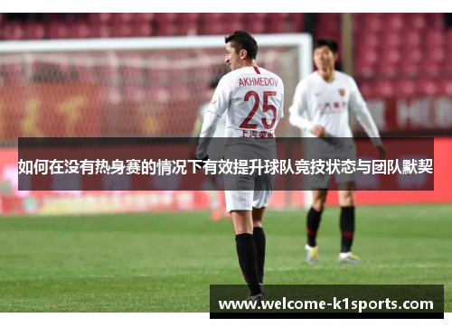 如何在没有热身赛的情况下有效提升球队竞技状态与团队默契